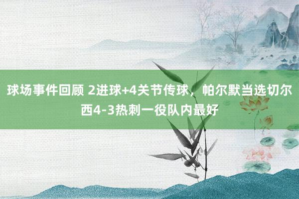 球场事件回顾 2进球+4关节传球，帕尔默当选切尔西4-3热刺一役队内最好