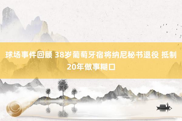 球场事件回顾 38岁葡萄牙宿将纳尼秘书退役 抵制20年做事糊口