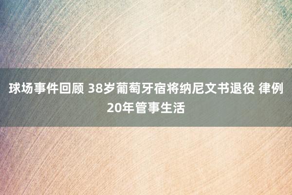 球场事件回顾 38岁葡萄牙宿将纳尼文书退役 律例20年管事生活