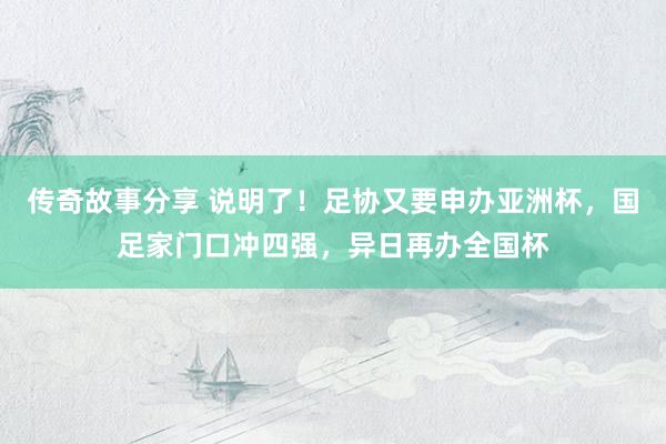 传奇故事分享 说明了！足协又要申办亚洲杯，国足家门口冲四强，异日再办全国杯