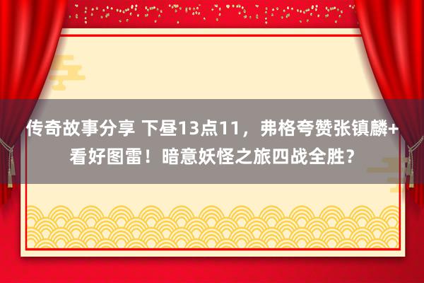 传奇故事分享 下昼13点11，弗格夸赞张镇麟+看好图雷！暗意妖怪之旅四战全胜？