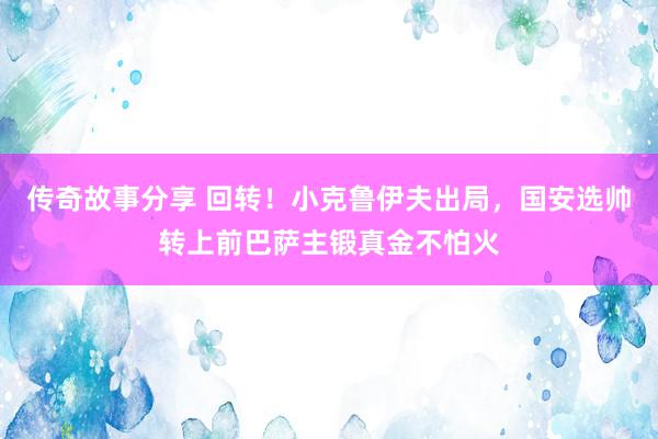 传奇故事分享 回转！小克鲁伊夫出局，国安选帅转上前巴萨主锻真金不怕火