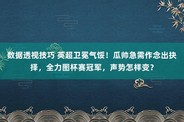 数据透视技巧 英超卫冕气馁！瓜帅急需作念出抉择，全力图杯赛冠军，声势怎样变？