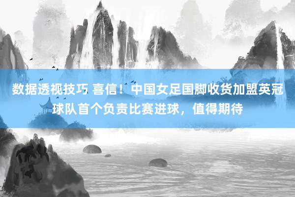 数据透视技巧 喜信！中国女足国脚收货加盟英冠球队首个负责比赛进球，值得期待