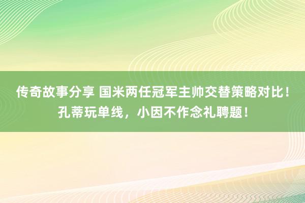 传奇故事分享 国米两任冠军主帅交替策略对比！孔蒂玩单线，小因不作念礼聘题！