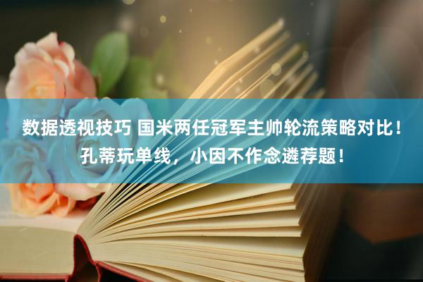 数据透视技巧 国米两任冠军主帅轮流策略对比！孔蒂玩单线，小因不作念遴荐题！