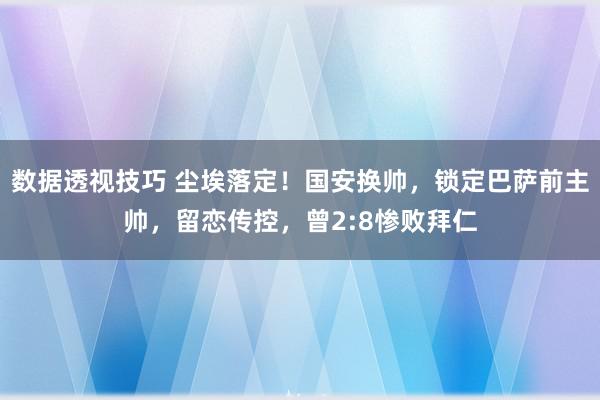 数据透视技巧 尘埃落定！国安换帅，锁定巴萨前主帅，留恋传控，曾2:8惨败拜仁